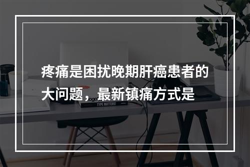 疼痛是困扰晚期肝癌患者的大问题，最新镇痛方式是