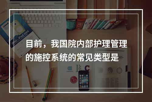 目前，我国院内部护理管理的施控系统的常见类型是