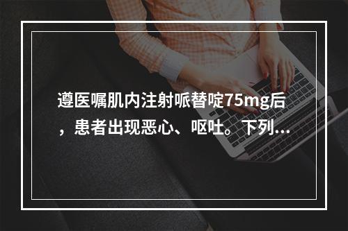 遵医嘱肌内注射哌替啶75mg后，患者出现恶心、呕吐。下列措施