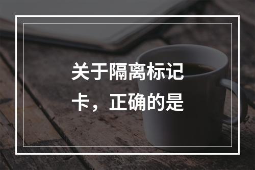 关于隔离标记卡，正确的是