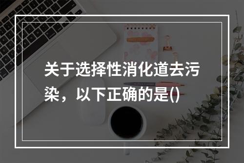 关于选择性消化道去污染，以下正确的是()