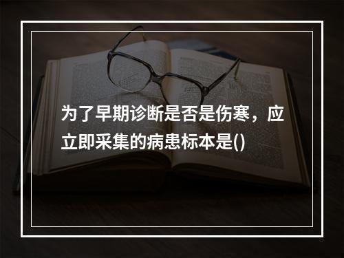 为了早期诊断是否是伤寒，应立即采集的病患标本是()