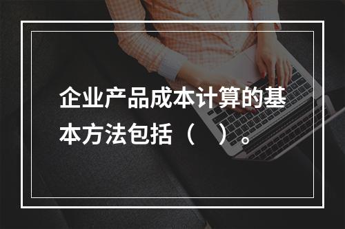 企业产品成本计算的基本方法包括（　）。