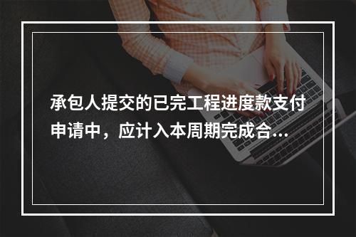 承包人提交的已完工程进度款支付申请中，应计入本周期完成合同价