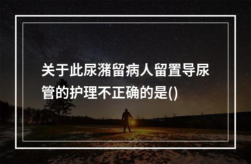 关于此尿潴留病人留置导尿管的护理不正确的是()