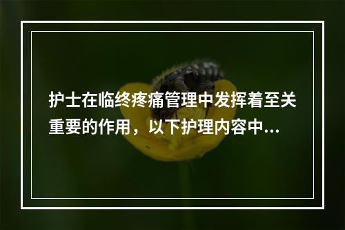 护士在临终疼痛管理中发挥着至关重要的作用，以下护理内容中错误