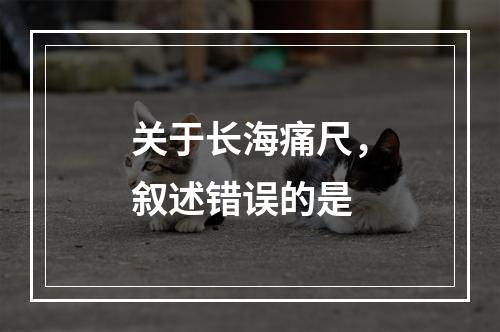 关于长海痛尺，叙述错误的是