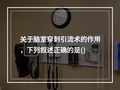 关于脑室穿刺引流术的作用，下列叙述正确的是()