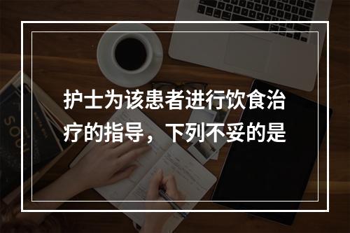 护士为该患者进行饮食治疗的指导，下列不妥的是