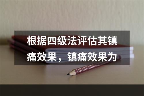 根据四级法评估其镇痛效果，镇痛效果为