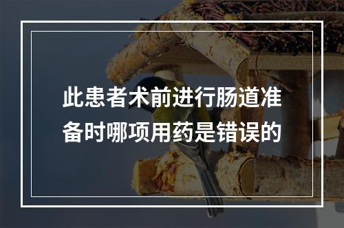 此患者术前进行肠道准备时哪项用药是错误的