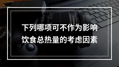 下列哪项可不作为影响饮食总热量的考虑因素