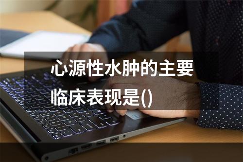 心源性水肿的主要临床表现是()