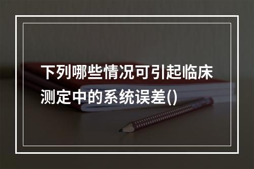 下列哪些情况可引起临床测定中的系统误差()