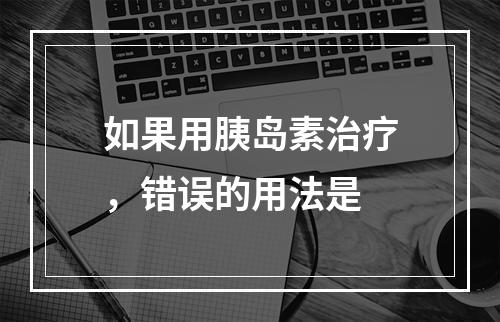 如果用胰岛素治疗，错误的用法是