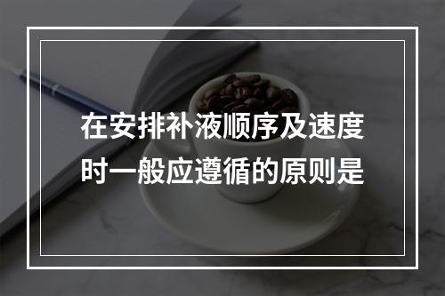 在安排补液顺序及速度时一般应遵循的原则是