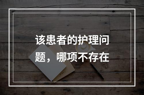 该患者的护理问题，哪项不存在