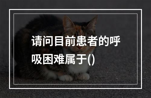 请问目前患者的呼吸困难属于()