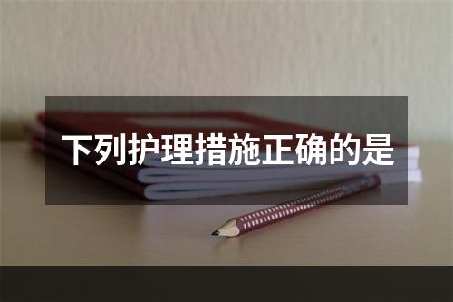 下列护理措施正确的是