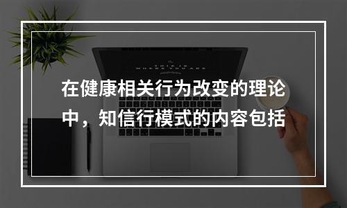 在健康相关行为改变的理论中，知信行模式的内容包括