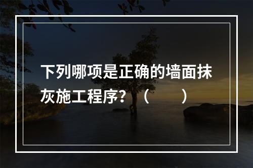 下列哪项是正确的墙面抹灰施工程序？（　　）