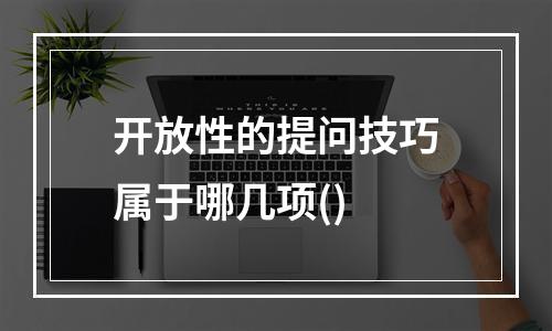 开放性的提问技巧属于哪几项()