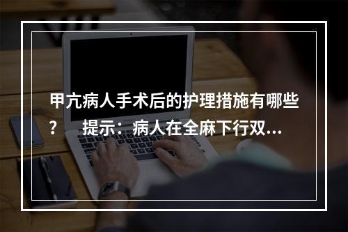 甲亢病人手术后的护理措施有哪些？　提示：病人在全麻下行双侧甲