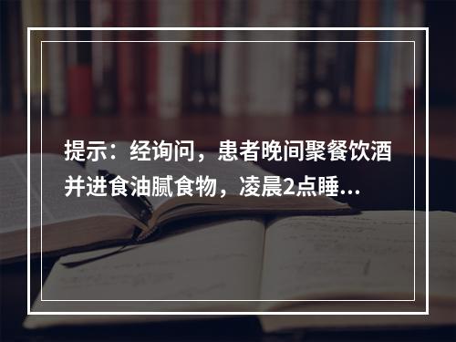 提示：经询问，患者晚间聚餐饮酒并进食油腻食物，凌晨2点睡眠中