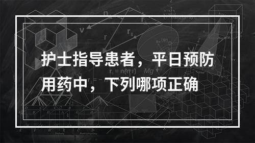 护士指导患者，平日预防用药中，下列哪项正确