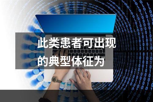 此类患者可出现的典型体征为