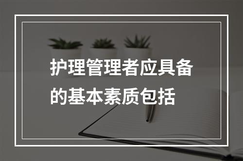 护理管理者应具备的基本素质包括