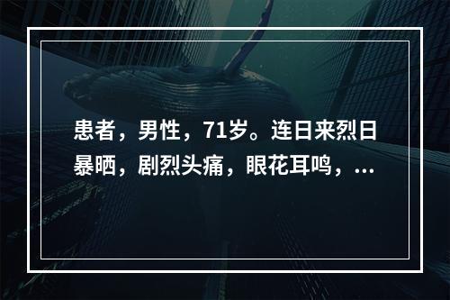 患者，男性，71岁。连日来烈日暴晒，剧烈头痛，眼花耳鸣，烦躁