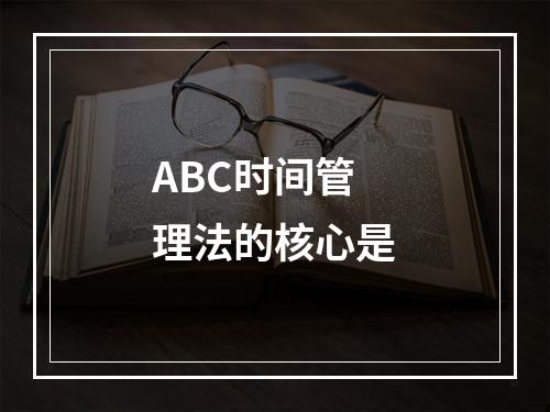 ABC时间管理法的核心是