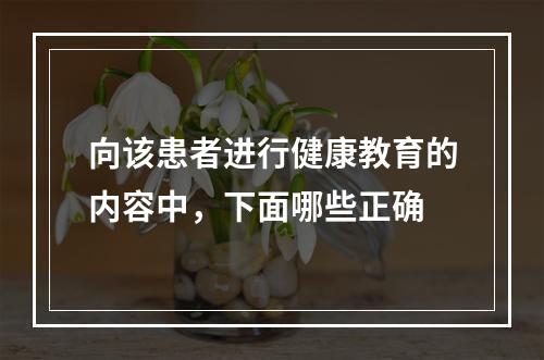 向该患者进行健康教育的内容中，下面哪些正确