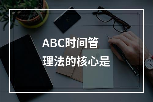 ABC时间管理法的核心是