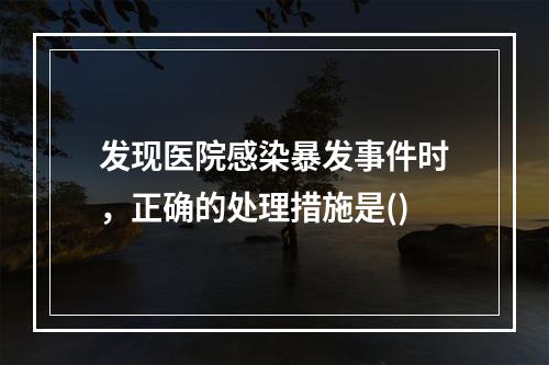 发现医院感染暴发事件时，正确的处理措施是()