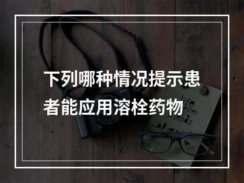 下列哪种情况提示患者能应用溶栓药物