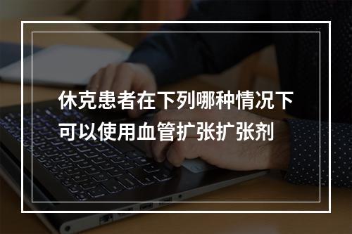 休克患者在下列哪种情况下可以使用血管扩张扩张剂