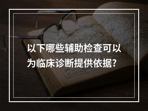 以下哪些辅助检查可以为临床诊断提供依据?