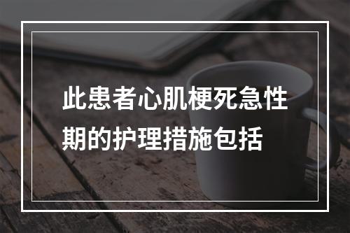 此患者心肌梗死急性期的护理措施包括