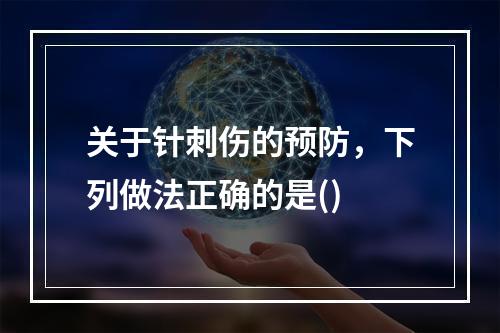 关于针刺伤的预防，下列做法正确的是()