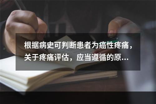 根据病史可判断患者为癌性疼痛，关于疼痛评估，应当遵循的原则是