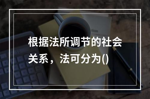 根据法所调节的社会关系，法可分为()