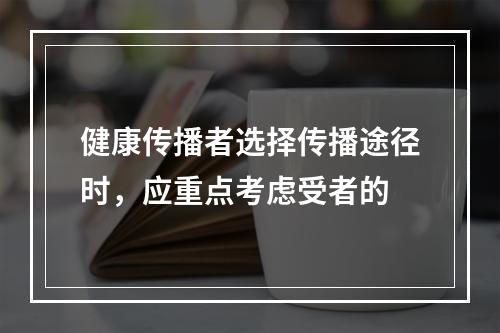 健康传播者选择传播途径时，应重点考虑受者的