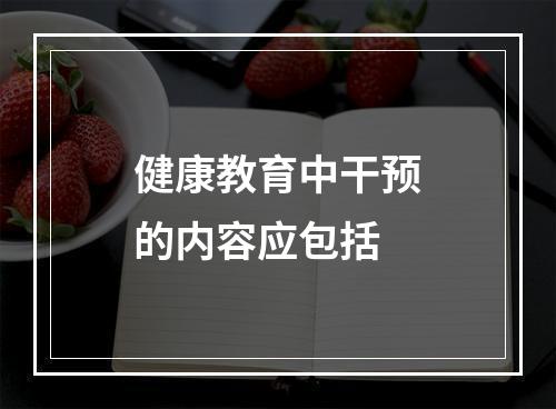 健康教育中干预的内容应包括