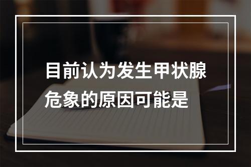 目前认为发生甲状腺危象的原因可能是