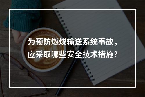 为预防燃煤输送系统事故，应采取哪些安全技术措施？