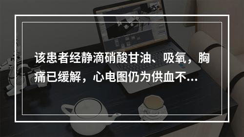 该患者经静滴硝酸甘油、吸氧，胸痛已缓解，心电图仍为供血不足，