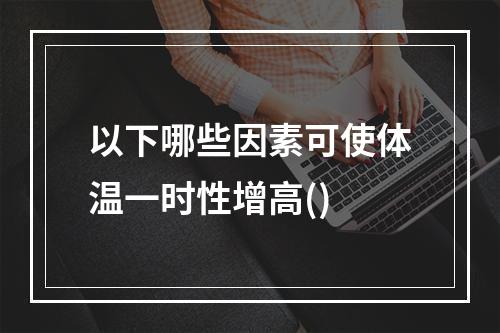 以下哪些因素可使体温一时性增高()