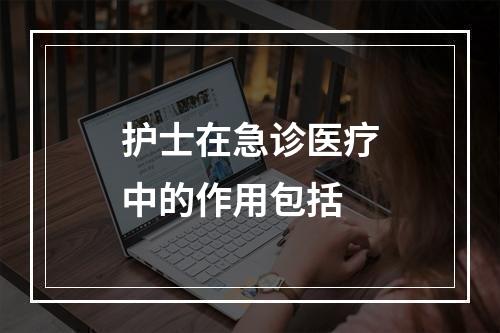 护士在急诊医疗中的作用包括